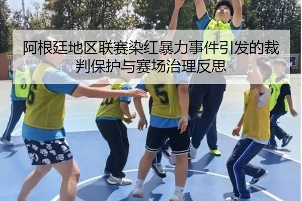 阿根廷地区联赛染红暴力事件引发的裁判保护与赛场治理反思
