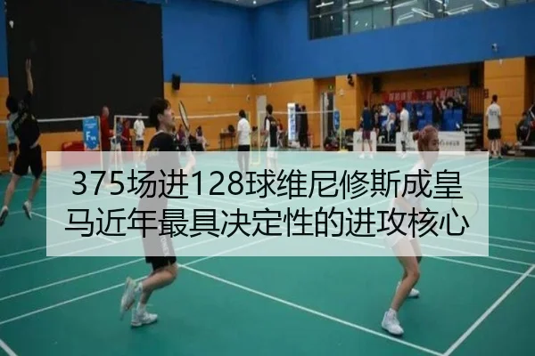 375场进128球维尼修斯成皇马近年最具决定性的进攻核心