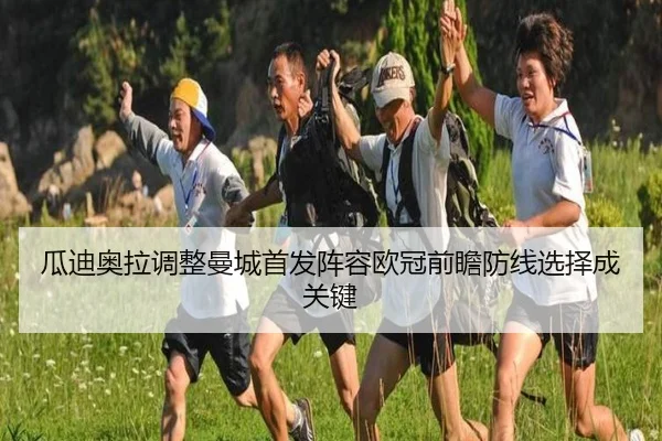 瓜迪奥拉调整曼城首发阵容欧冠前瞻防线选择成关键