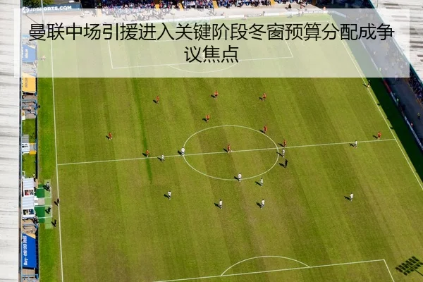 曼联中场引援进入关键阶段冬窗预算分配成争议焦点