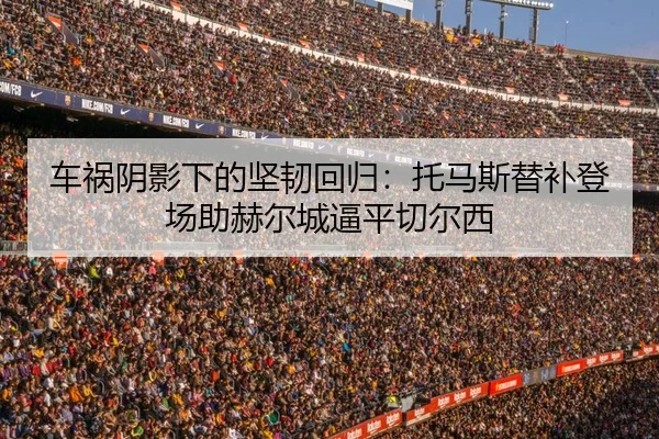 车祸阴影下的坚韧回归：托马斯替补登场助赫尔城逼平切尔西